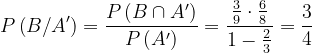 \dpi{120} P\left ( B/A' \right )=\frac{P\left ( B\cap A' \right )}{P\left ( A' \right )}=\frac{\frac{3}{9}\cdot \frac{6}{8}}{1-\frac{2}{3}}=\frac{3}{4}